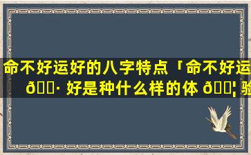 命不好运好的八字特点「命不好运 🌷 好是种什么样的体 🐦 验」